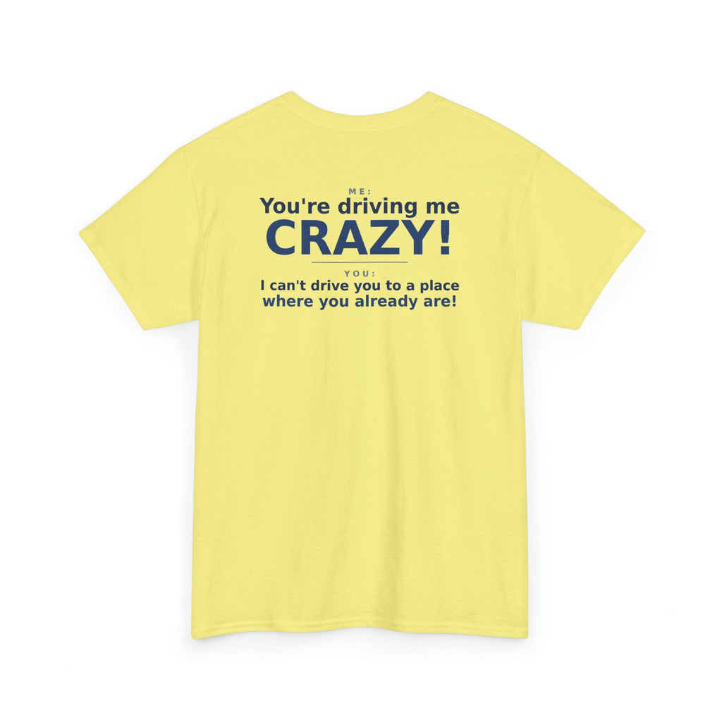 You're Driving Me Crazy Funny T-Shirt - Couples Banter Tee (Colors A-C)
